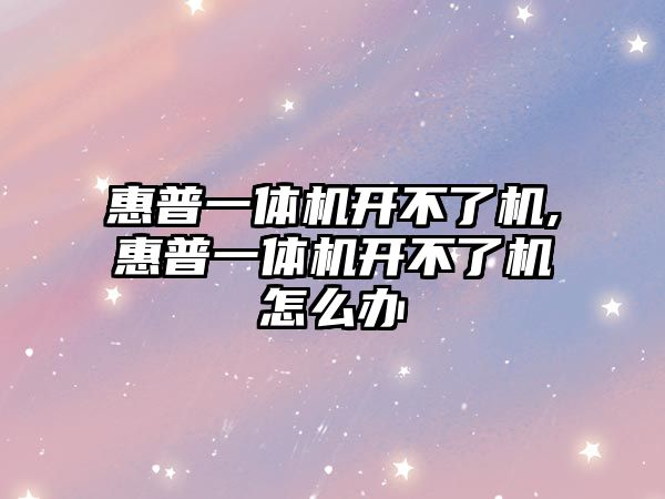惠普一体机开不了机,惠普一体机开不了机怎么办